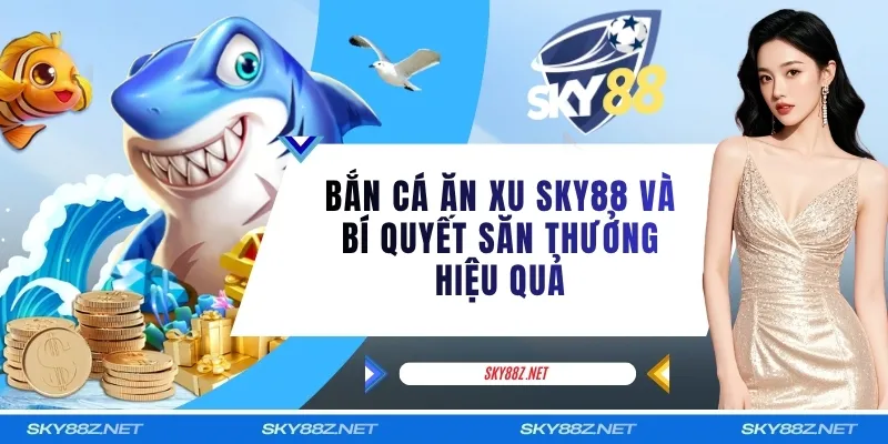 Bắn Cá Ăn Xu SKY88 Và Bí Quyết Săn Thưởng Hiệu Quả