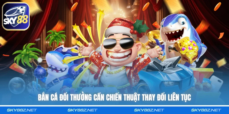 Bắn cá đổi thưởng cần chiến thuật thay đổi liên tục
