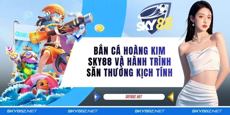 Bắn Cá Hoàng Kim SKY88 Và Hành Trình Săn Thưởng Kịch Tính