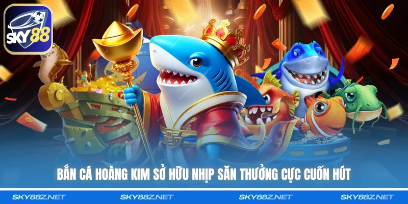 Bắn Cá Hoàng Kim sở hữu nhịp săn thưởng cực cuốn hút