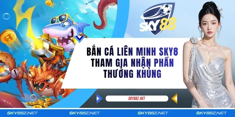 Bắn Cá Liên Minh SKY8 Tham Gia Nhận Phần Thưởng Khủng