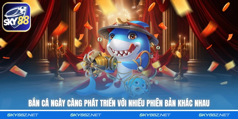 Bắn cá ngày càng phát triển với nhiều phiên bản khác nhau