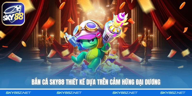 Bắn cá SKY88 thiết kế dựa trên cảm hứng đại dương