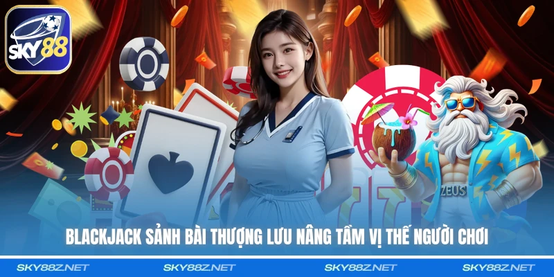 Blackjack sảnh bài thượng lưu nâng tầm vị thế người chơi