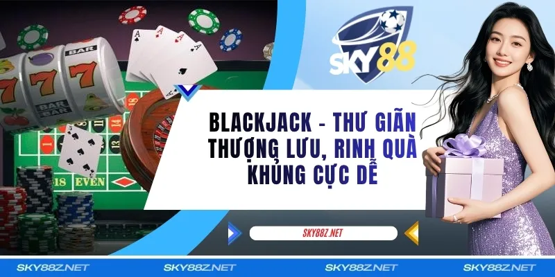 Blackjack - Thư Giãn Thượng Lưu, Rinh Quà Khủng Cực Dễ