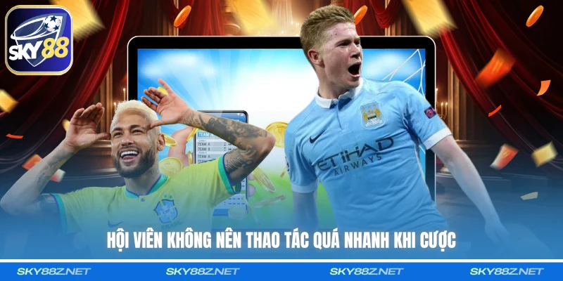 Hội viên không nên thao tác quá nhanh khi cược
