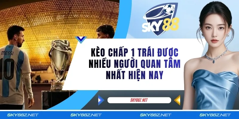 Kèo Chấp 1 Trái Được Nhiều Người Quan Tâm Nhất Hiện Nay