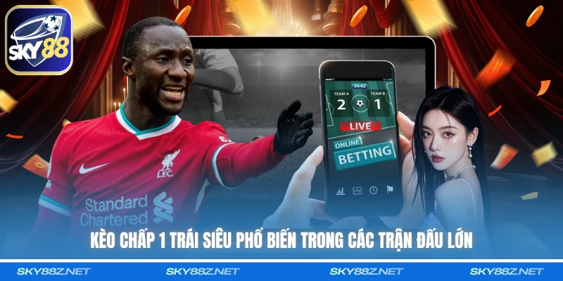 Kèo chấp 1 trái siêu phổ biến trong các trận đấu lớn