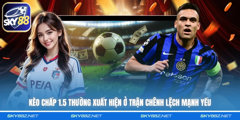 Kèo chấp 1.5 thường xuất hiện ở trận chênh lệch mạnh yếu