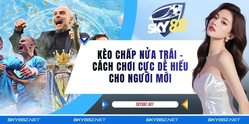 Kèo Chấp Nửa Trái - Cách Chơi Cực Dễ Hiểu Cho Người Mới