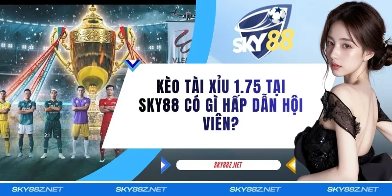 Kèo Tài Xỉu 1.75 Tại SKY88 Có Gì Hấp Dẫn Hội Viên?