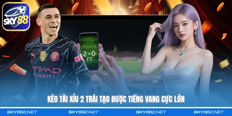 Kèo tài xỉu 2 trái tạo được tiếng vang cực lớn