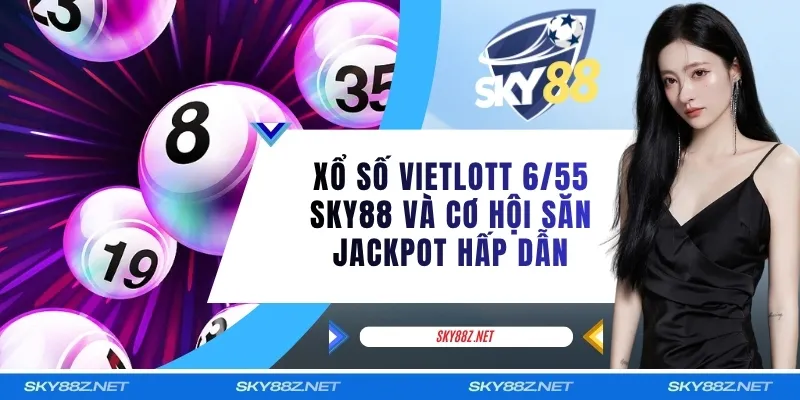 Xổ Số Vietlott 6/55 SKY88 Và Cơ Hội Săn Jackpot Hấp Dẫn