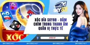 Xóc Đĩa SKY88 - Đắm Chìm Trong Thanh Âm Quân Vị Thực Tế